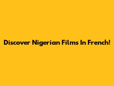 Discover Nigerian Films In French!