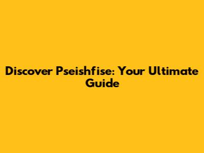 Discover Pseishfise: Your Ultimate Guide