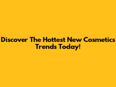Discover The Hottest New Cosmetics Trends Today!