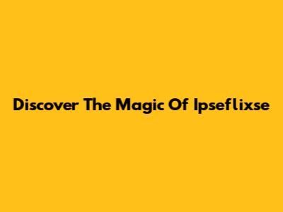 Discover The Magic Of Ipseflixse