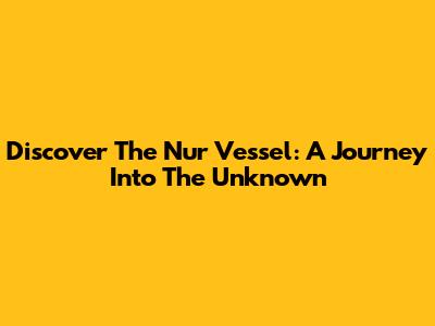 Discover The Nur Vessel: A Journey Into The Unknown