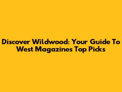 Discover Wildwood: Your Guide To West Magazine's Top Picks