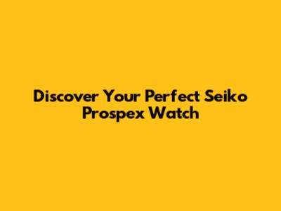 Discover Your Perfect Seiko Prospex Watch