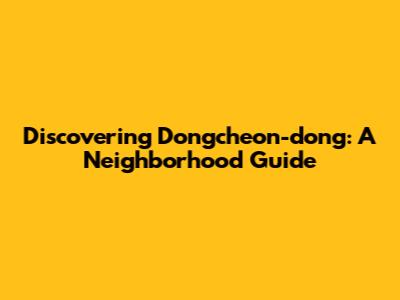 Discovering Dongcheon-dong: A Neighborhood Guide