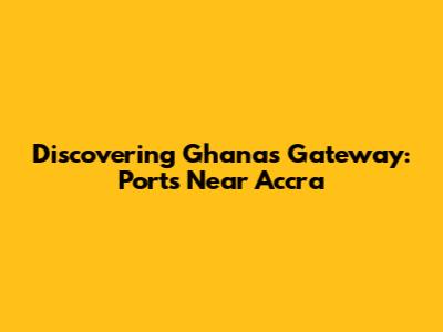 Discovering Ghana's Gateway: Ports Near Accra