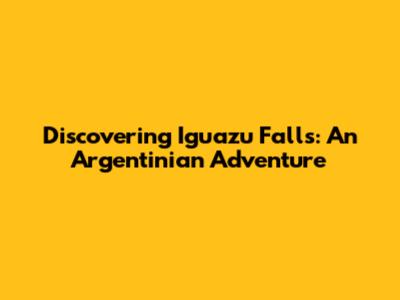 Discovering Iguazu Falls: An Argentinian Adventure