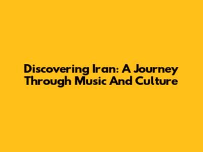 Discovering Iran: A Journey Through Music And Culture