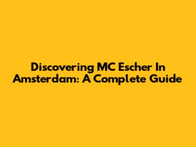 Discovering MC Escher In Amsterdam: A Complete Guide