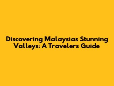 Discovering Malaysia's Stunning Valleys: A Traveler's Guide