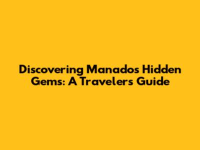 Discovering Manado's Hidden Gems: A Traveler's Guide