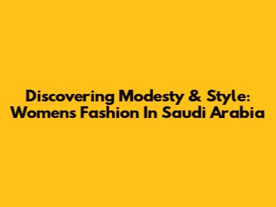Discovering Modesty & Style: Women's Fashion In Saudi Arabia