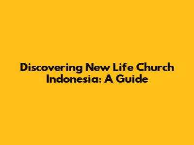 Discovering New Life Church Indonesia: A Guide