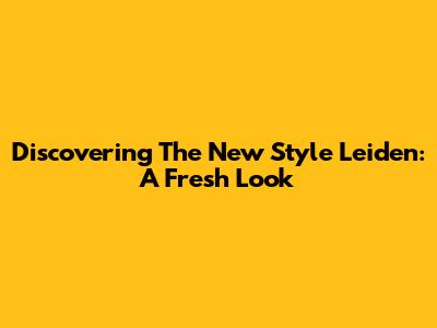 Discovering The New Style Leiden: A Fresh Look
