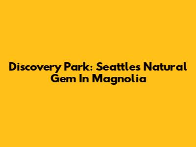 Discovery Park: Seattle's Natural Gem In Magnolia