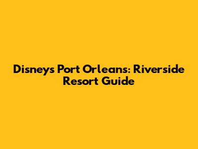 Disney's Port Orleans: Riverside Resort Guide