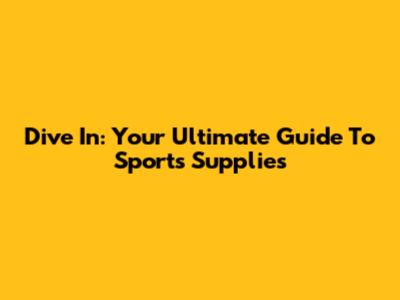 Dive In: Your Ultimate Guide To Sports Supplies