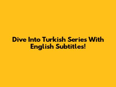 Dive Into Turkish Series With English Subtitles!