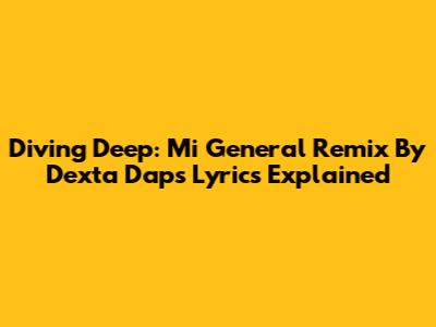 Diving Deep: Mi General Remix By Dexta Daps Lyrics Explained