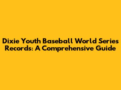 Dixie Youth Baseball World Series Records: A Comprehensive Guide