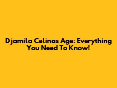 Djamila Celina's Age: Everything You Need To Know!