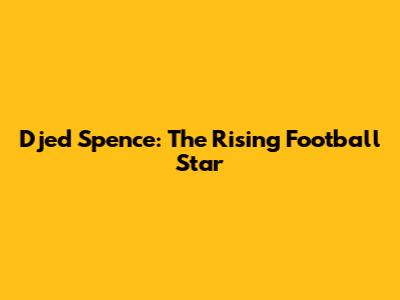 Djed Spence: The Rising Football Star