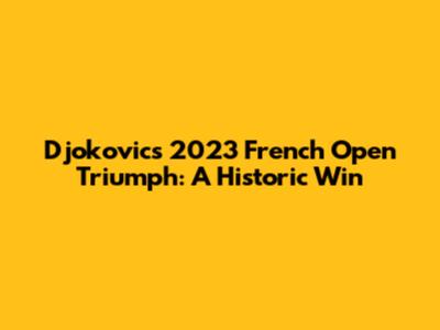 Djokovic's 2023 French Open Triumph: A Historic Win