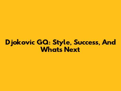 Djokovic GQ: Style, Success, And What's Next