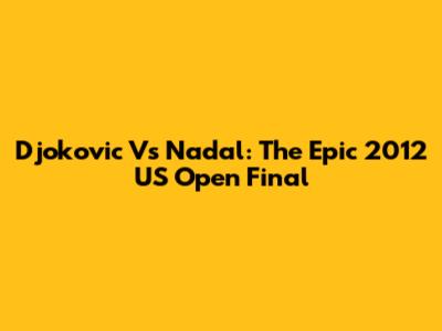 Djokovic Vs Nadal: The Epic 2012 US Open Final