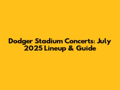 Dodger Stadium Concerts: July 2025 Lineup & Guide