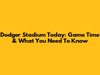 Dodger Stadium Today: Game Time & What You Need To Know