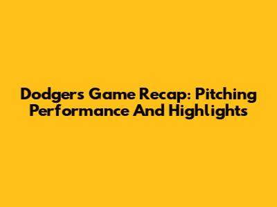 Dodgers Game Recap: Pitching Performance And Highlights