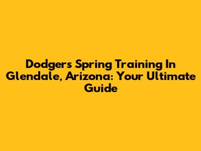 Dodgers Spring Training In Glendale, Arizona: Your Ultimate Guide