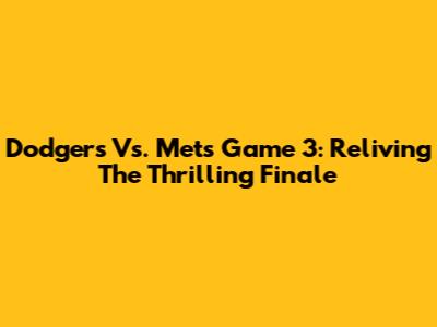 Dodgers Vs. Mets Game 3: Reliving The Thrilling Finale