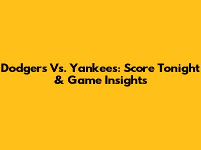 Dodgers Vs. Yankees: Score Tonight & Game Insights
