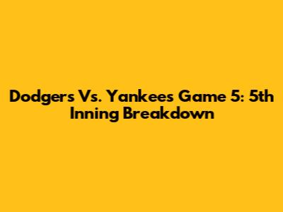 Dodgers Vs. Yankees Game 5: 5th Inning Breakdown