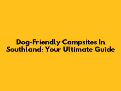Dog-Friendly Campsites In Southland: Your Ultimate Guide