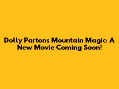 Dolly Parton's "Mountain Magic": A New Movie Coming Soon!