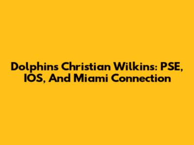 Dolphins' Christian Wilkins: PSE, IOS, And Miami Connection