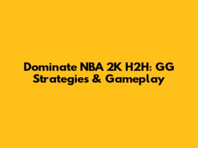 Dominate NBA 2K H2H: GG Strategies & Gameplay