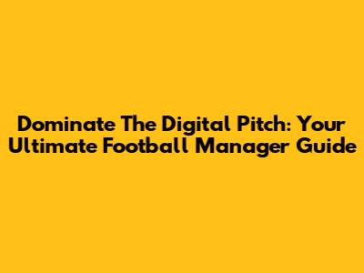 Dominate The Digital Pitch: Your Ultimate Football Manager Guide