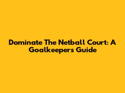 Dominate The Netball Court: A Goalkeeper's Guide