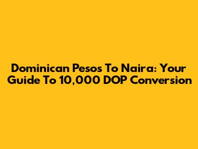 Dominican Pesos To Naira: Your Guide To 10,000 DOP Conversion