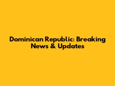 Dominican Republic: Breaking News & Updates