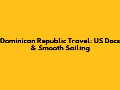 Dominican Republic Travel: US Docs & Smooth Sailing