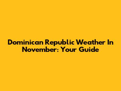 Dominican Republic Weather In November: Your Guide