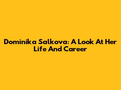 Dominika Salkova: A Look At Her Life And Career