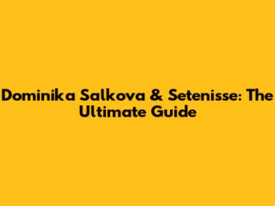 Dominika Salkova & Setenisse: The Ultimate Guide