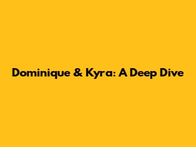 Dominique & Kyra: A Deep Dive