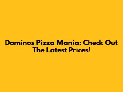 Domino's Pizza Mania: Check Out The Latest Prices!
