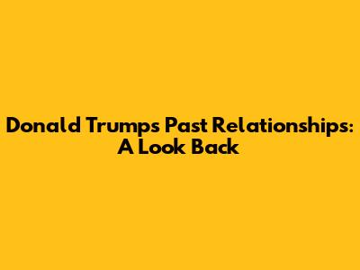 Donald Trump's Past Relationships: A Look Back